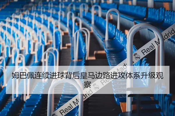 姆巴佩连续进球背后皇马边路进攻体系升级观察