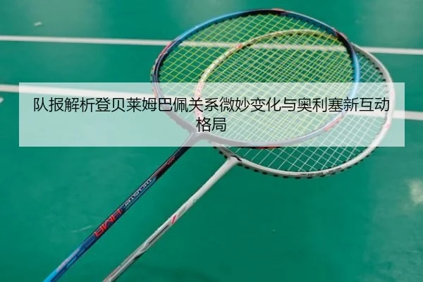 队报解析登贝莱姆巴佩关系微妙变化与奥利塞新互动格局
